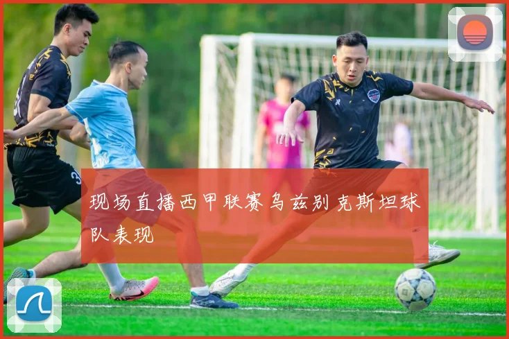 现场直播西甲联赛乌兹别克斯坦球队表现