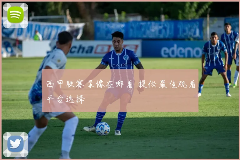 西甲联赛录像在哪看 提供最佳观看平台选择