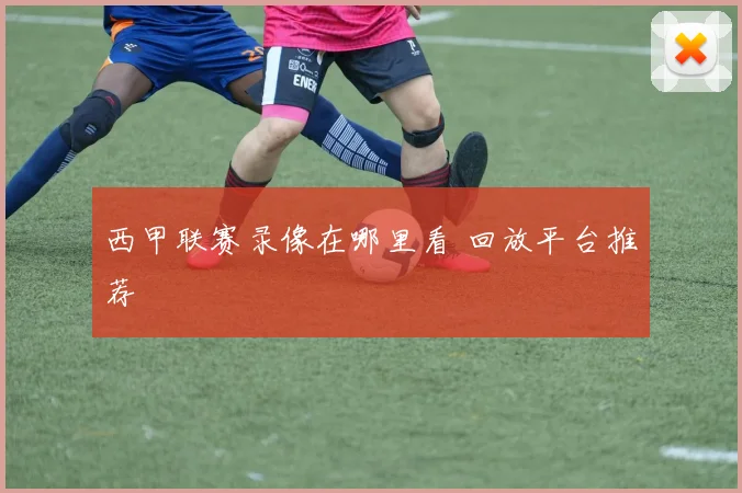 西甲联赛录像在哪里看 回放平台推荐