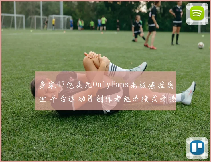 身家47亿美元OnlyFans老板癌症离世 平台运动员创作者经济模式受热议