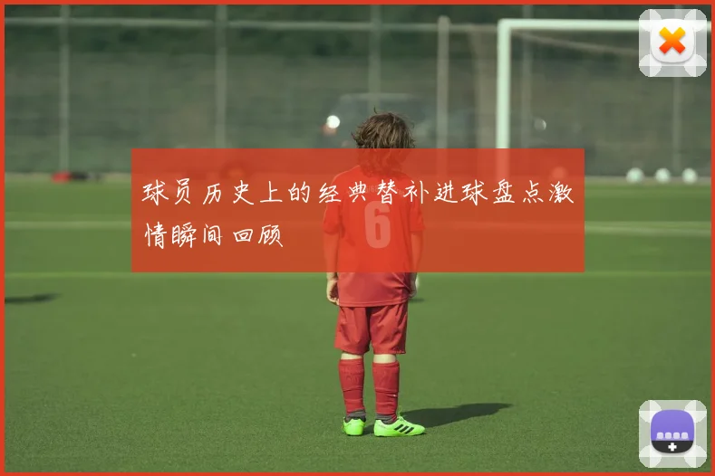 球员历史上的经典替补进球盘点激情瞬间回顾