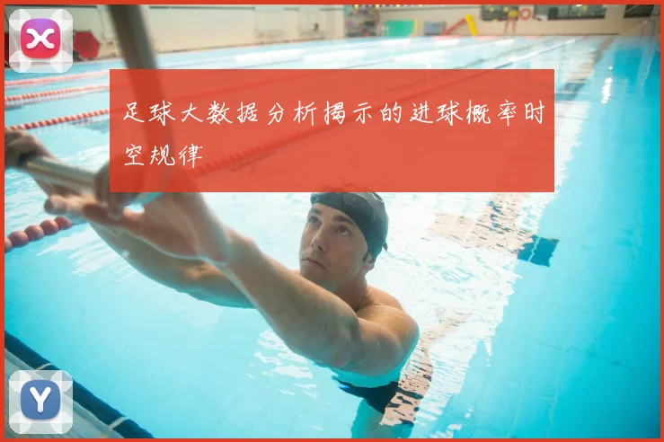 足球大数据分析揭示的进球概率时空规律
