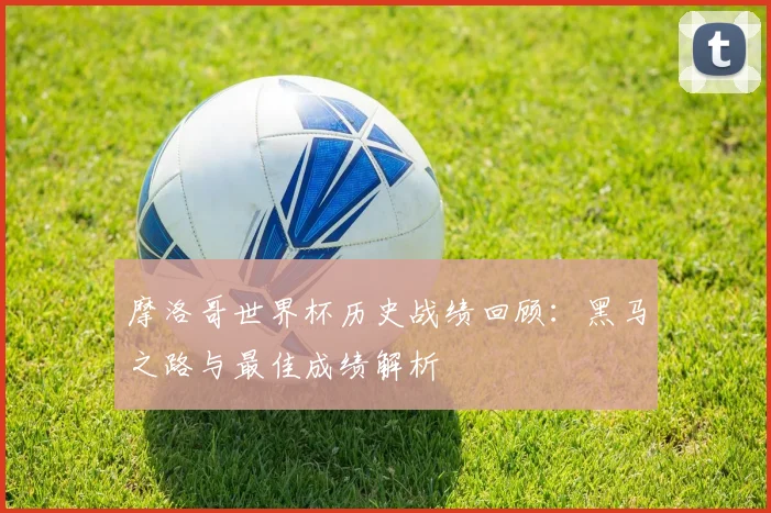 摩洛哥世界杯历史战绩回顾：黑马之路与最佳成绩解析